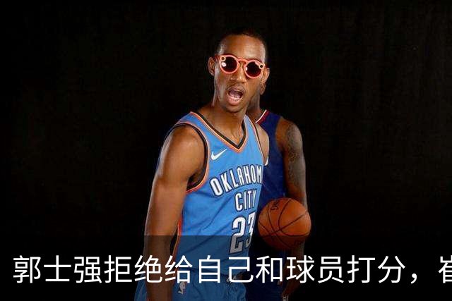 郭士强拒绝给自己和球员打分，崔永熙直面输球问题，胡金秋发声戳心